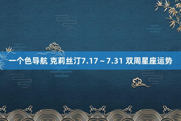 一个色导航 克莉丝汀7.17~7.31 双周星座运势