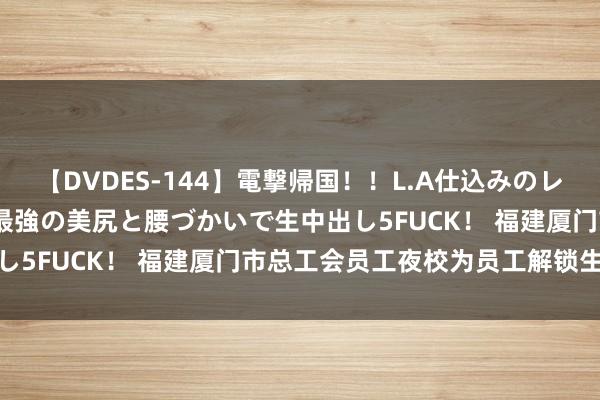 【DVDES-144】電撃帰国!!L.A仕込みのレゲエダンサーSAKURA 最強の美尻と腰づかいで生中出し5FUCK! 福建厦门市总工会员工夜校为员工解锁生手段