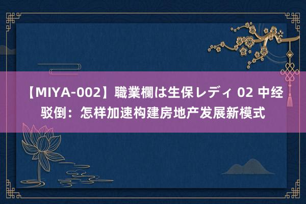 【MIYA-002】職業欄は生保レディ 02 中经驳倒：怎样加速构建房地产发展新模式
