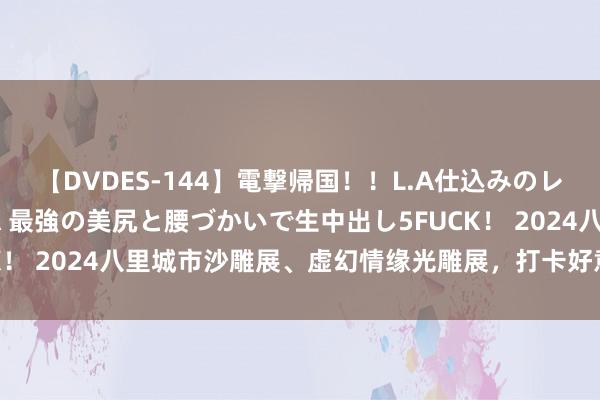 【DVDES-144】電撃帰国!!L.A仕込みのレゲエダンサーSAKURA 最強の美尻と腰づかいで生中出し5FUCK! 2024八里城市沙雕展、虚幻情缘光雕展,打卡好意思拍免费看!