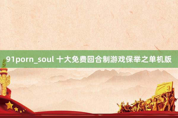 91porn_soul 十大免费回合制游戏保举之单机版