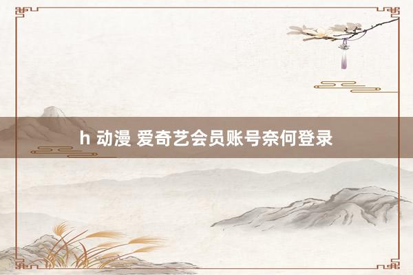h 动漫 爱奇艺会员账号奈何登录