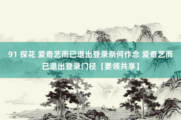 91 探花 爱奇艺而已退出登录奈何作念 爱奇艺而已退出登录门径【要领共享】