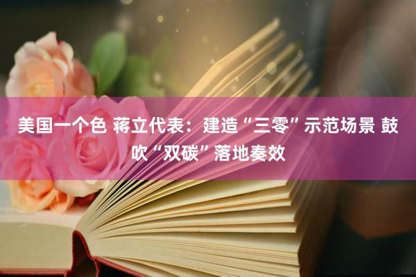 美国一个色 蒋立代表：建造“三零”示范场景 鼓吹“双碳”落地奏效