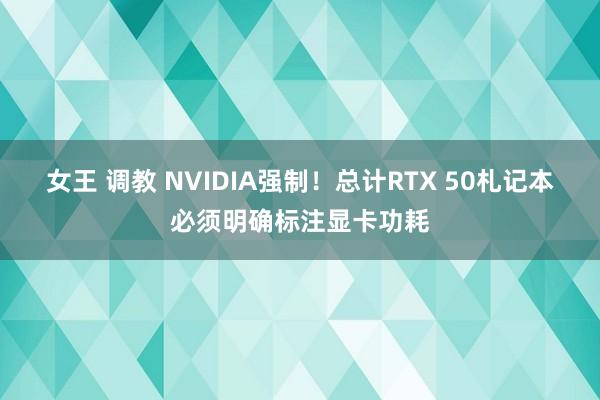 女王 调教 NVIDIA强制！总计RTX 50札记本必须明确标注显卡功耗
