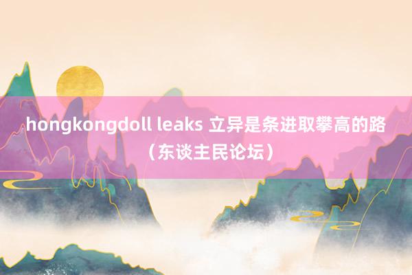 hongkongdoll leaks 立异是条进取攀高的路（东谈主民论坛）