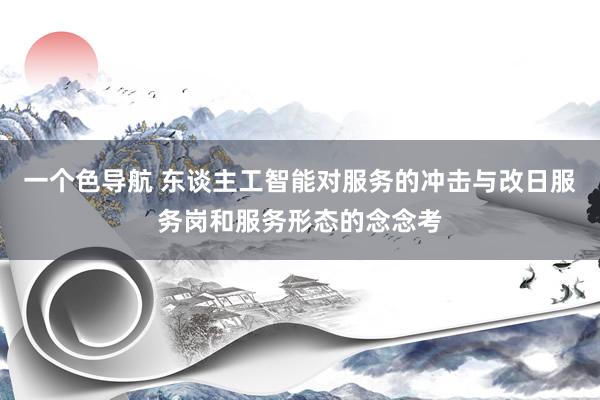 一个色导航 东谈主工智能对服务的冲击与改日服务岗和服务形态的念念考