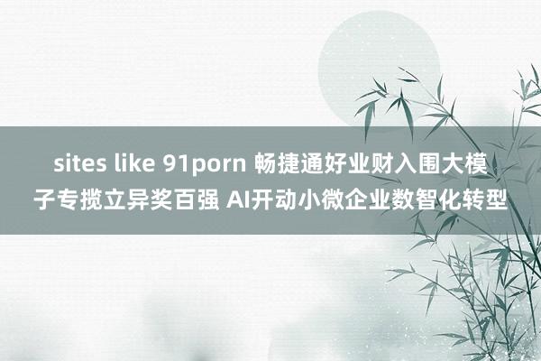 sites like 91porn 畅捷通好业财入围大模子专揽立异奖百强 AI开动小微企业数智化转型