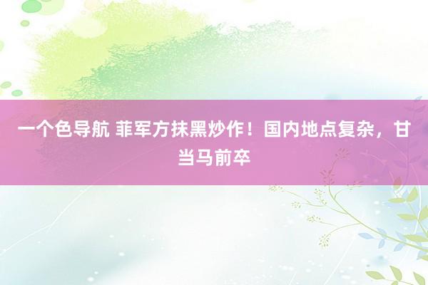 一个色导航 菲军方抹黑炒作!国内地点复杂,甘当马前卒