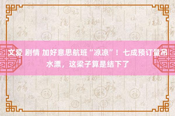 文爱 剧情 加好意思航班“凉凉”！七成预订量吊水漂，这梁子算是结下了