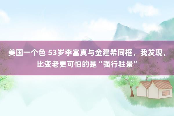 美国一个色 53岁李富真与金建希同框，我发现，比变老更可怕的是“强行驻景”