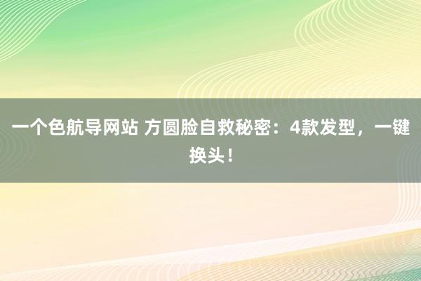一个色航导网站 方圆脸自救秘密:4款发型,一键换头!