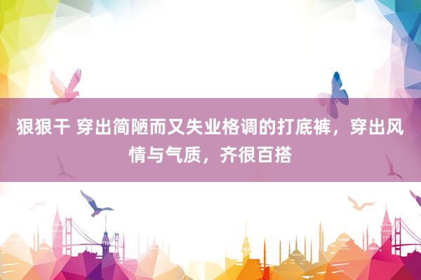 狠狠干 穿出简陋而又失业格调的打底裤，穿出风情与气质，齐很百搭