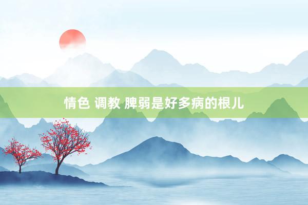 情色 调教 脾弱是好多病的根儿