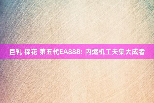 巨乳 探花 第五代EA888: 内燃机工夫集大成者