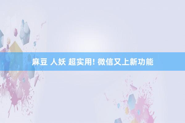 麻豆 人妖 超实用! 微信又上新功能