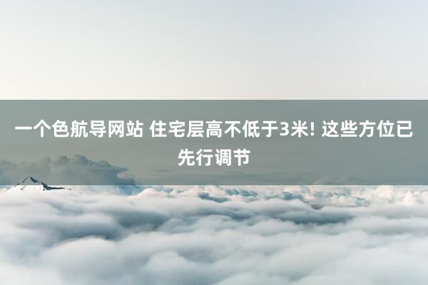 一个色航导网站 住宅层高不低于3米! 这些方位已先行调节