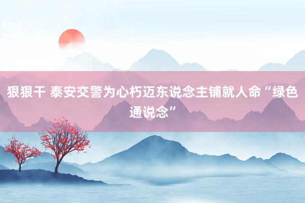 狠狠干 泰安交警为心朽迈东说念主铺就人命“绿色通说念”