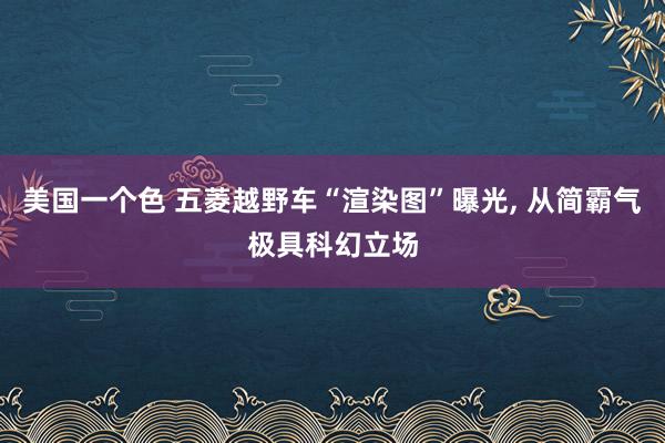 美国一个色 五菱越野车“渲染图”曝光， 从简霸气极具科幻立场
