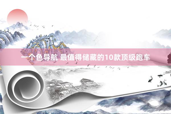 一个色导航 最值得储藏的10款顶级跑车