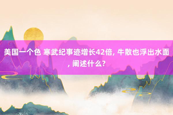 美国一个色 寒武纪事迹增长42倍， 牛散也浮出水面， 阐述什么?