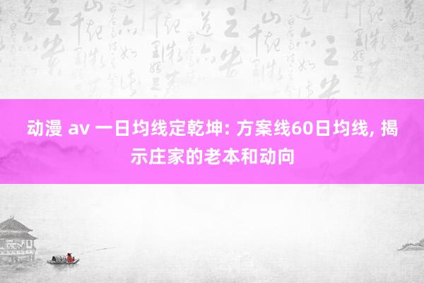 动漫 av 一日均线定乾坤: 方案线60日均线， 揭示庄家的老本和动向