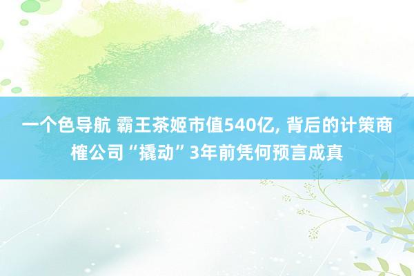 一个色导航 霸王茶姬市值540亿， 背后的计策商榷公司“撬动”3年前凭何预言成真