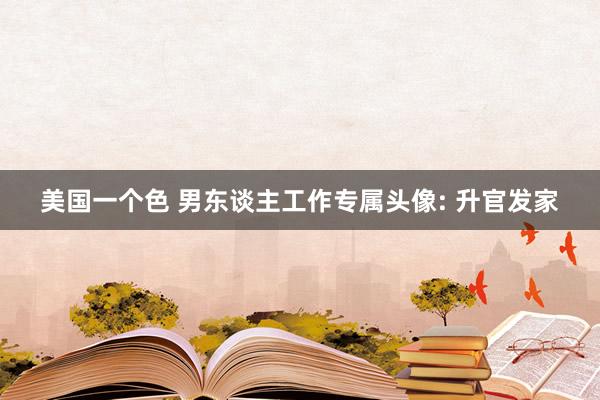 美国一个色 男东谈主工作专属头像: 升官发家