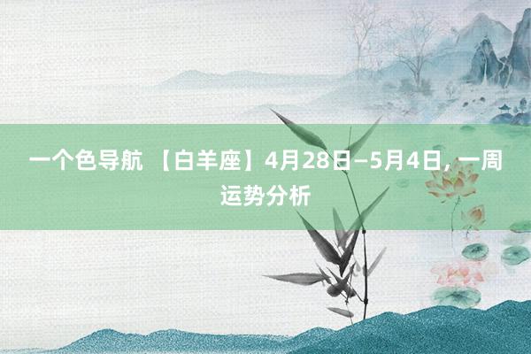 一个色导航 【白羊座】4月28日—5月4日， 一周运势分析