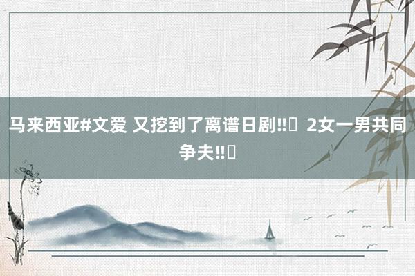 马来西亚#文爱 又挖到了离谱日剧‼️2女一男共同争夫‼️