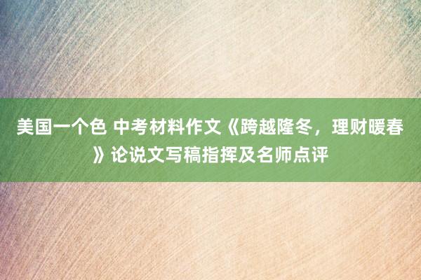 美国一个色 中考材料作文《跨越隆冬,理财暖春》论说文写稿指挥及名师点评