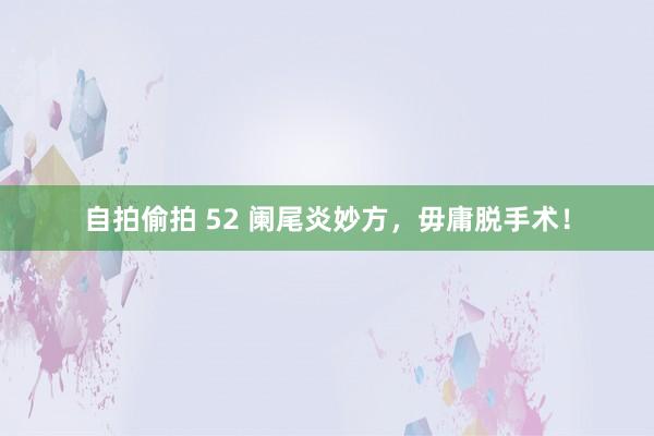 自拍偷拍 52 阑尾炎妙方，毋庸脱手术！