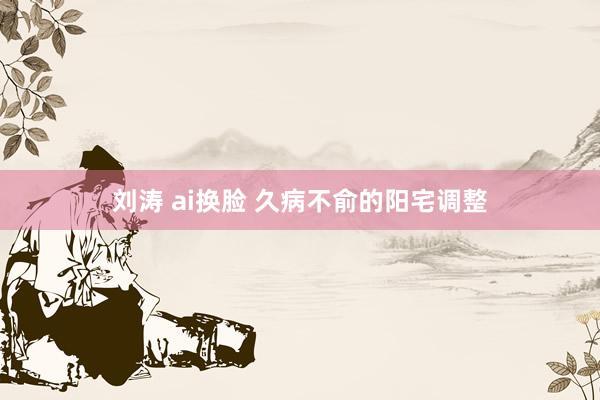 刘涛 ai换脸 久病不俞的阳宅调整