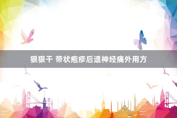 狠狠干 带状疱疹后遗神经痛外用方
