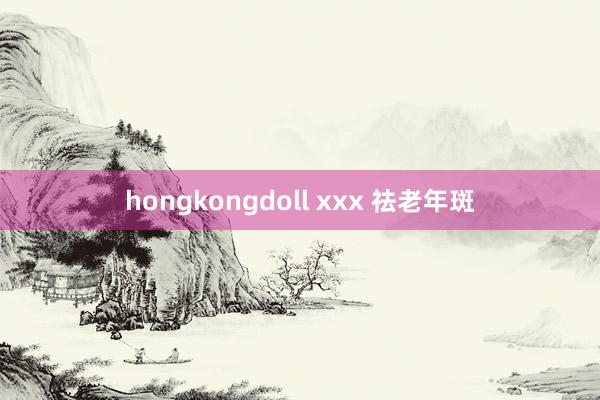 hongkongdoll xxx 祛老年斑