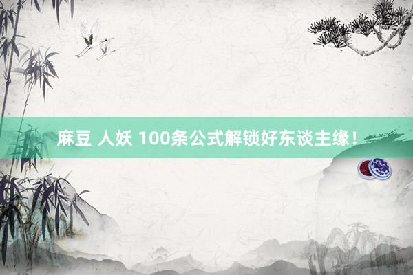 麻豆 人妖 100条公式解锁好东谈主缘！