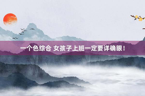 一个色综合 女孩子上班一定要详确眼！