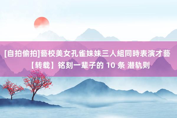 [自拍偷拍]藝校美女孔雀妹妹三人組同時表演才藝 【转载】铭刻一辈子的 10 条 潜轨则