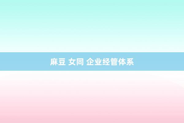 麻豆 女同 企业经管体系