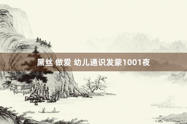 黑丝 做爱 幼儿通识发蒙1001夜