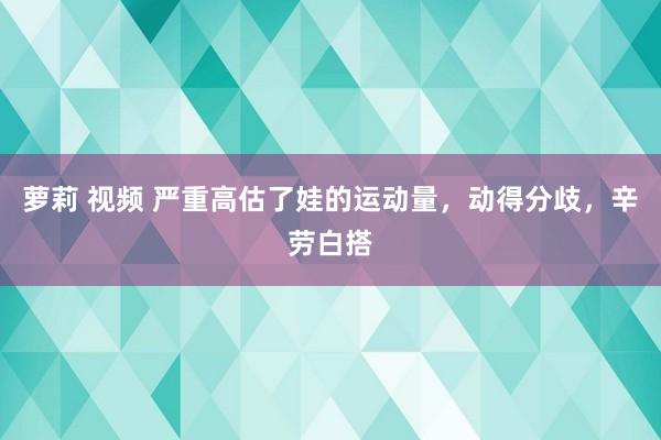 萝莉 视频 严重高估了娃的运动量,动得分歧,辛劳白搭