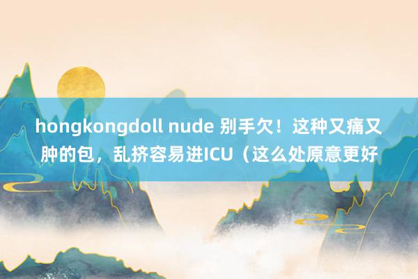 hongkongdoll nude 别手欠!这种又痛又肿的包,乱挤容易进ICU(这么处原意更好