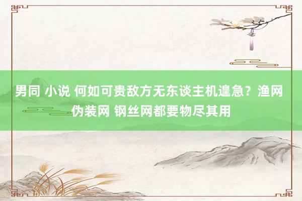 男同 小说 何如可贵敌方无东谈主机遑急？渔网 伪装网 钢丝网都要物尽其用